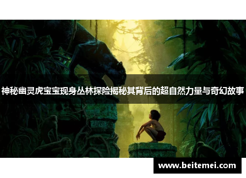 神秘幽灵虎宝宝现身丛林探险揭秘其背后的超自然力量与奇幻故事